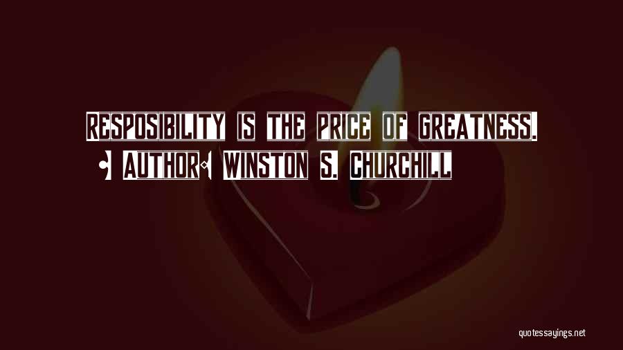 Winston S. Churchill Quotes: Resposibility Is The Price Of Greatness.