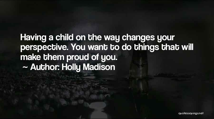 Holly Madison Quotes: Having A Child On The Way Changes Your Perspective. You Want To Do Things That Will Make Them Proud Of