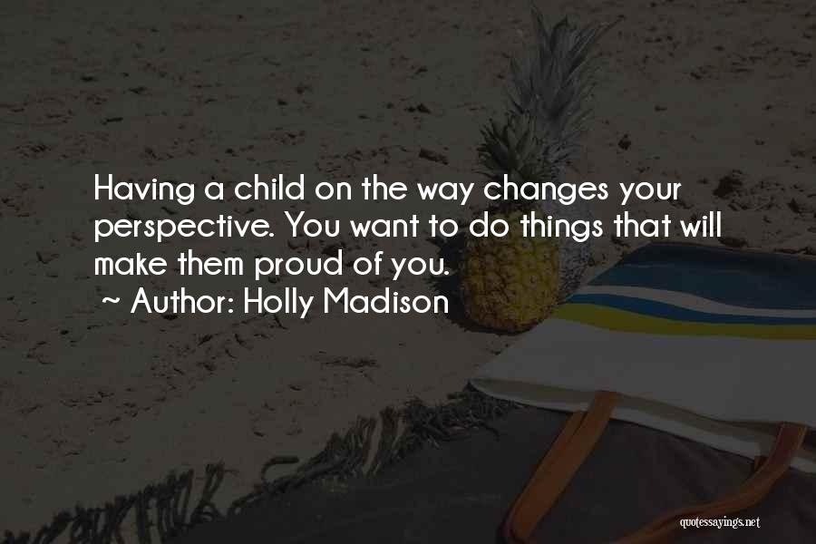 Holly Madison Quotes: Having A Child On The Way Changes Your Perspective. You Want To Do Things That Will Make Them Proud Of