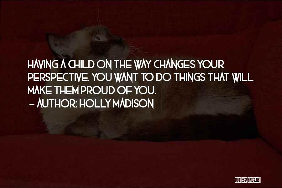 Holly Madison Quotes: Having A Child On The Way Changes Your Perspective. You Want To Do Things That Will Make Them Proud Of