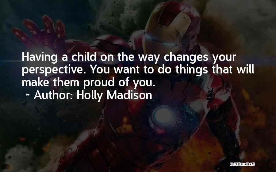 Holly Madison Quotes: Having A Child On The Way Changes Your Perspective. You Want To Do Things That Will Make Them Proud Of