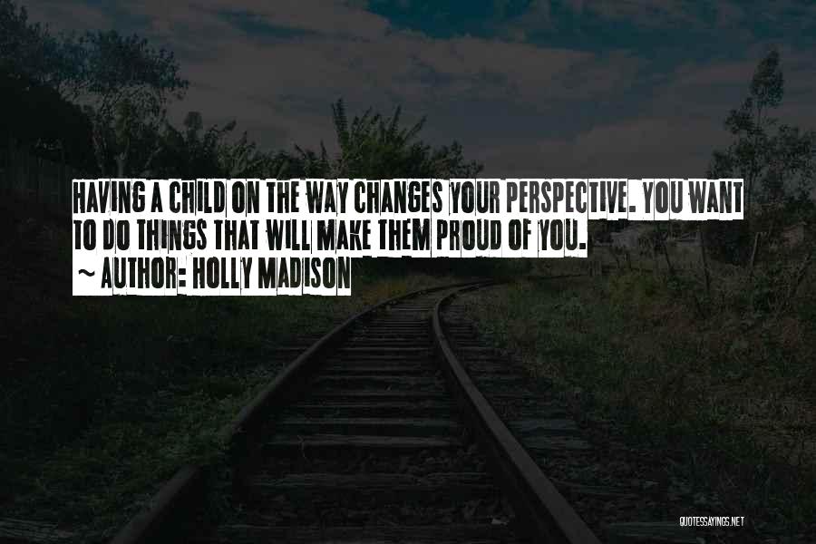 Holly Madison Quotes: Having A Child On The Way Changes Your Perspective. You Want To Do Things That Will Make Them Proud Of
