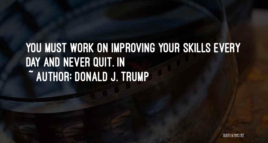 Donald J. Trump Quotes: You Must Work On Improving Your Skills Every Day And Never Quit. In