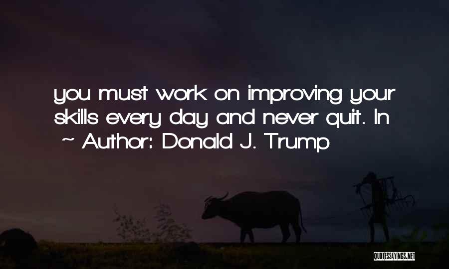 Donald J. Trump Quotes: You Must Work On Improving Your Skills Every Day And Never Quit. In