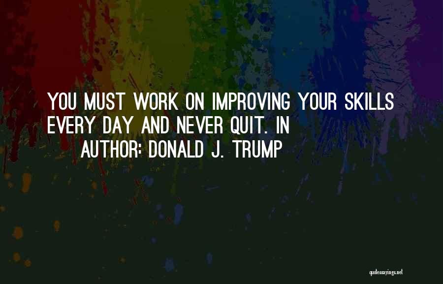 Donald J. Trump Quotes: You Must Work On Improving Your Skills Every Day And Never Quit. In