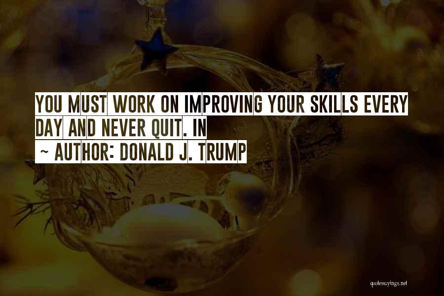 Donald J. Trump Quotes: You Must Work On Improving Your Skills Every Day And Never Quit. In