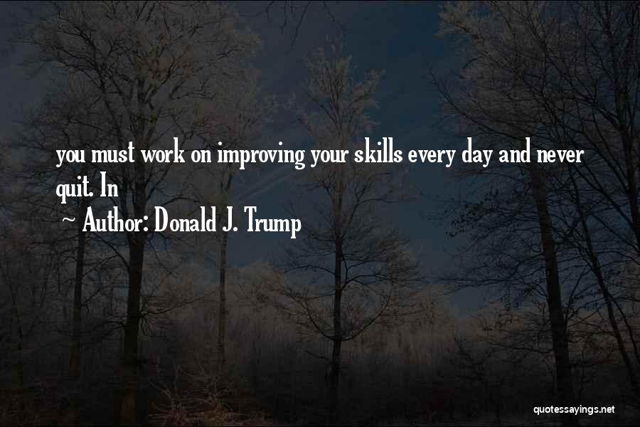 Donald J. Trump Quotes: You Must Work On Improving Your Skills Every Day And Never Quit. In