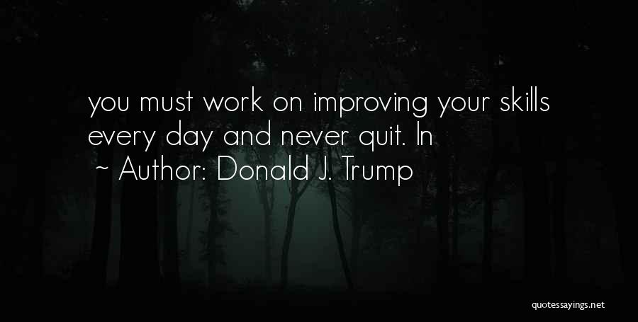 Donald J. Trump Quotes: You Must Work On Improving Your Skills Every Day And Never Quit. In