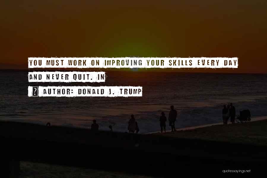 Donald J. Trump Quotes: You Must Work On Improving Your Skills Every Day And Never Quit. In