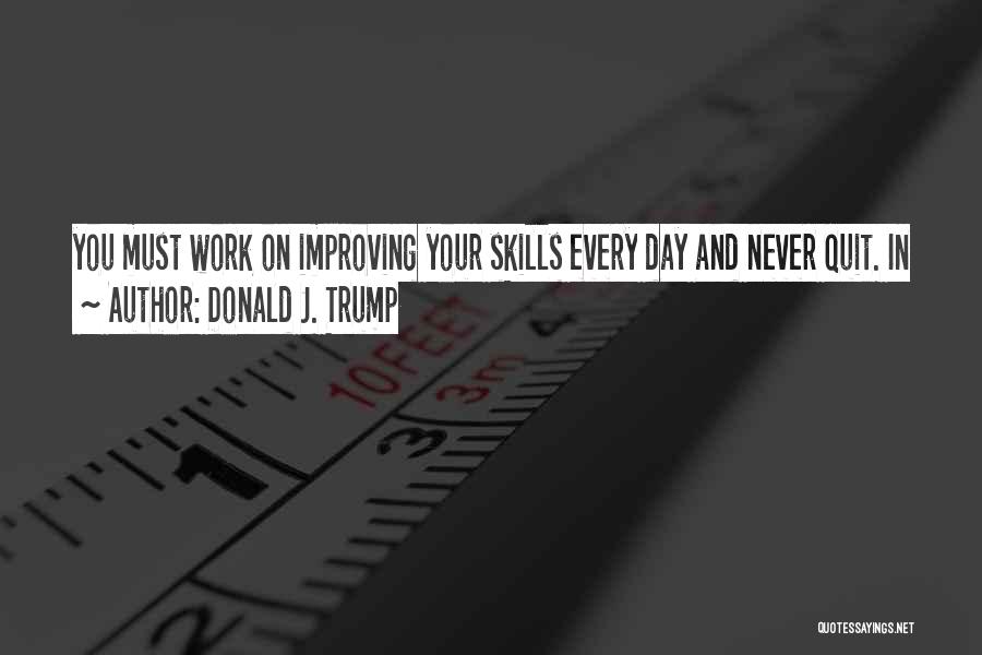 Donald J. Trump Quotes: You Must Work On Improving Your Skills Every Day And Never Quit. In