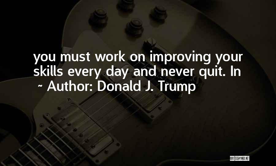 Donald J. Trump Quotes: You Must Work On Improving Your Skills Every Day And Never Quit. In