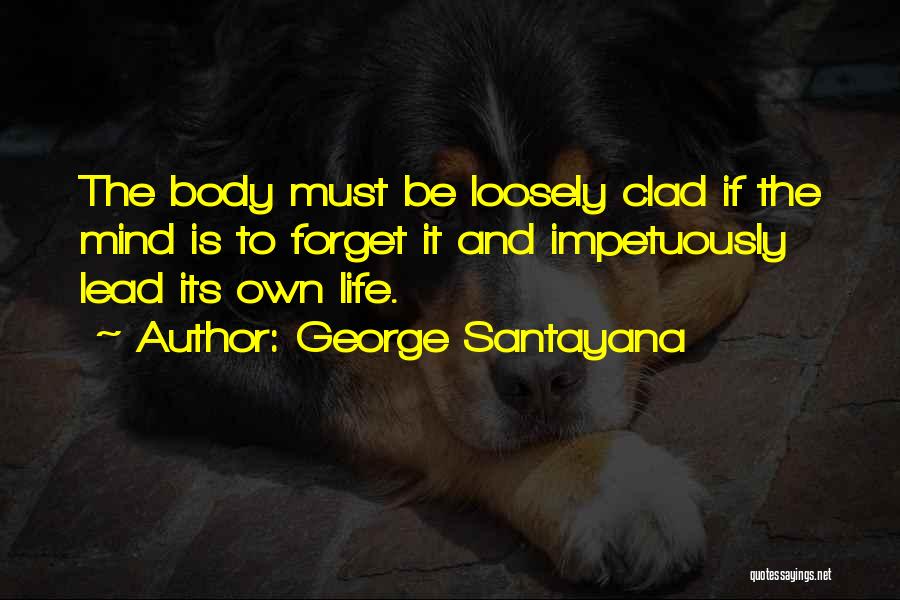 George Santayana Quotes: The Body Must Be Loosely Clad If The Mind Is To Forget It And Impetuously Lead Its Own Life.