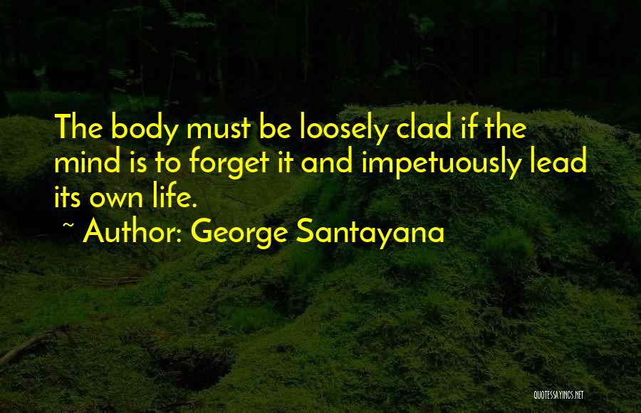 George Santayana Quotes: The Body Must Be Loosely Clad If The Mind Is To Forget It And Impetuously Lead Its Own Life.
