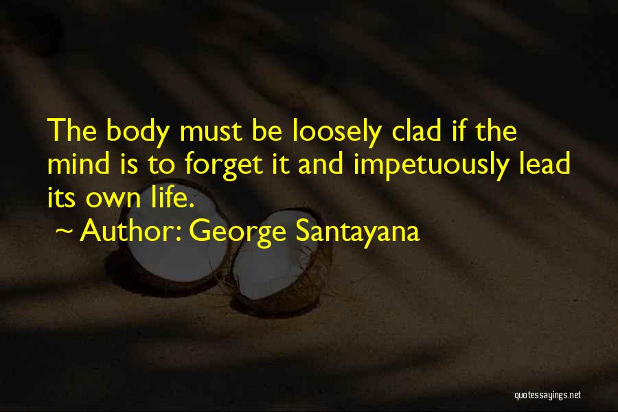 George Santayana Quotes: The Body Must Be Loosely Clad If The Mind Is To Forget It And Impetuously Lead Its Own Life.