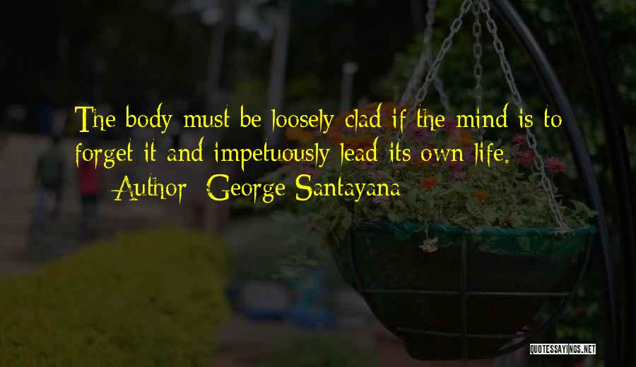 George Santayana Quotes: The Body Must Be Loosely Clad If The Mind Is To Forget It And Impetuously Lead Its Own Life.
