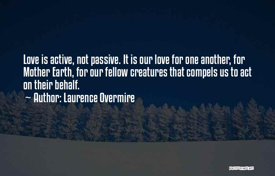 Laurence Overmire Quotes: Love Is Active, Not Passive. It Is Our Love For One Another, For Mother Earth, For Our Fellow Creatures That