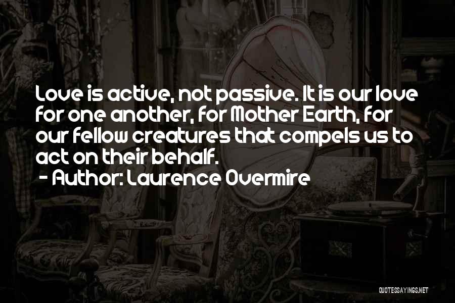 Laurence Overmire Quotes: Love Is Active, Not Passive. It Is Our Love For One Another, For Mother Earth, For Our Fellow Creatures That