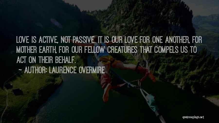 Laurence Overmire Quotes: Love Is Active, Not Passive. It Is Our Love For One Another, For Mother Earth, For Our Fellow Creatures That