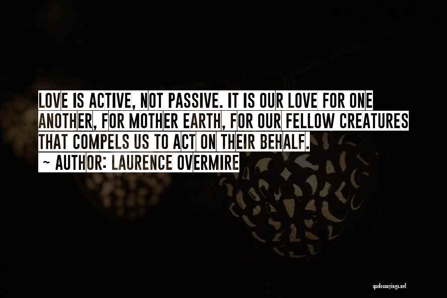 Laurence Overmire Quotes: Love Is Active, Not Passive. It Is Our Love For One Another, For Mother Earth, For Our Fellow Creatures That