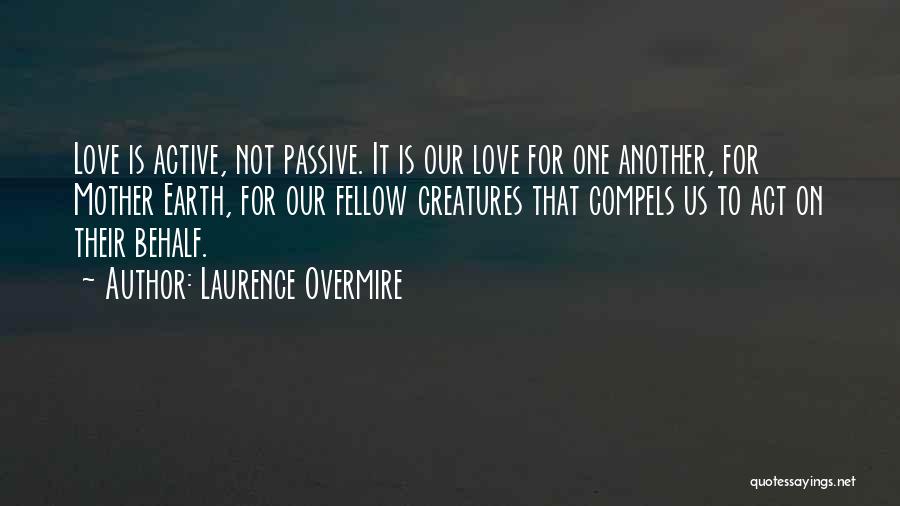 Laurence Overmire Quotes: Love Is Active, Not Passive. It Is Our Love For One Another, For Mother Earth, For Our Fellow Creatures That