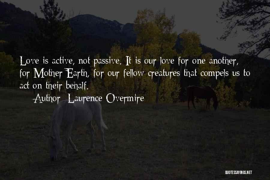 Laurence Overmire Quotes: Love Is Active, Not Passive. It Is Our Love For One Another, For Mother Earth, For Our Fellow Creatures That