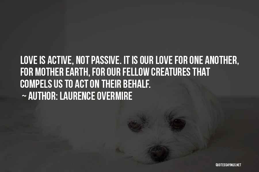 Laurence Overmire Quotes: Love Is Active, Not Passive. It Is Our Love For One Another, For Mother Earth, For Our Fellow Creatures That
