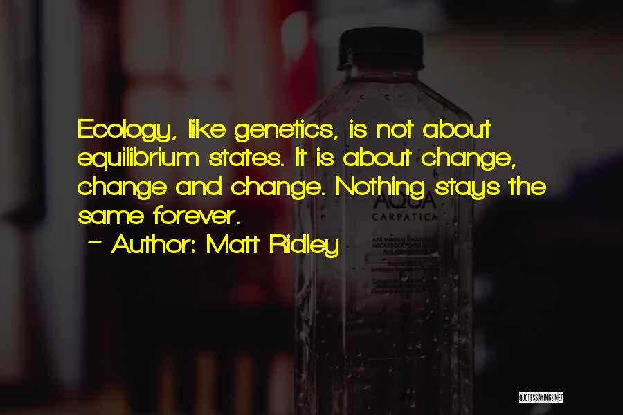 Matt Ridley Quotes: Ecology, Like Genetics, Is Not About Equilibrium States. It Is About Change, Change And Change. Nothing Stays The Same Forever.