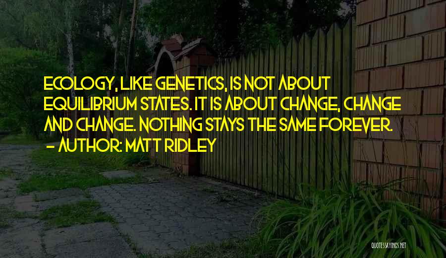 Matt Ridley Quotes: Ecology, Like Genetics, Is Not About Equilibrium States. It Is About Change, Change And Change. Nothing Stays The Same Forever.