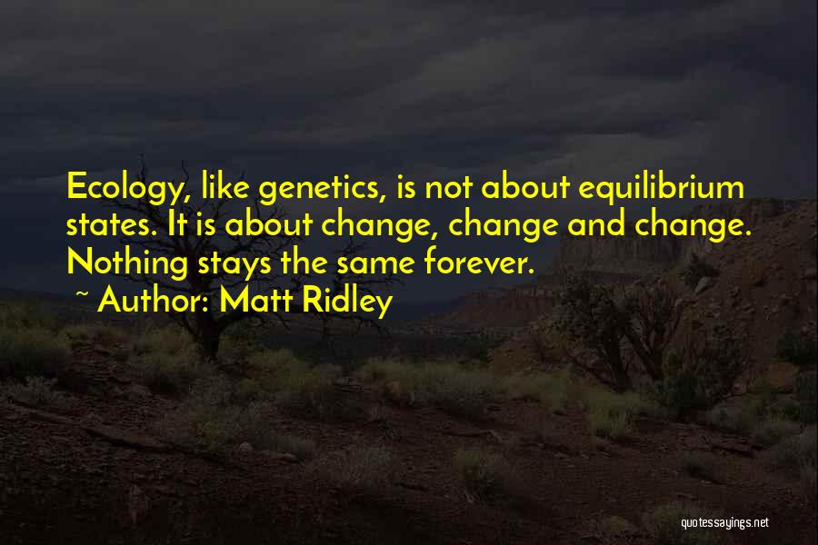 Matt Ridley Quotes: Ecology, Like Genetics, Is Not About Equilibrium States. It Is About Change, Change And Change. Nothing Stays The Same Forever.