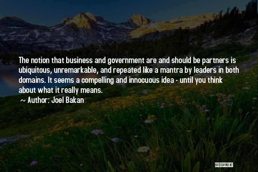 Joel Bakan Quotes: The Notion That Business And Government Are And Should Be Partners Is Ubiquitous, Unremarkable, And Repeated Like A Mantra By