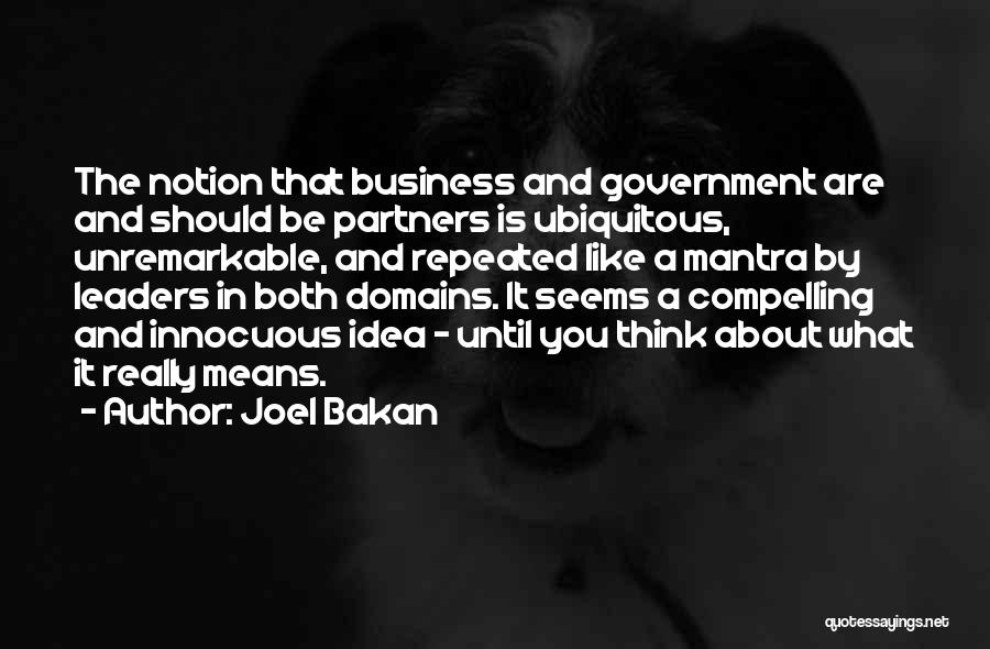 Joel Bakan Quotes: The Notion That Business And Government Are And Should Be Partners Is Ubiquitous, Unremarkable, And Repeated Like A Mantra By