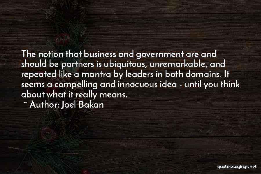 Joel Bakan Quotes: The Notion That Business And Government Are And Should Be Partners Is Ubiquitous, Unremarkable, And Repeated Like A Mantra By