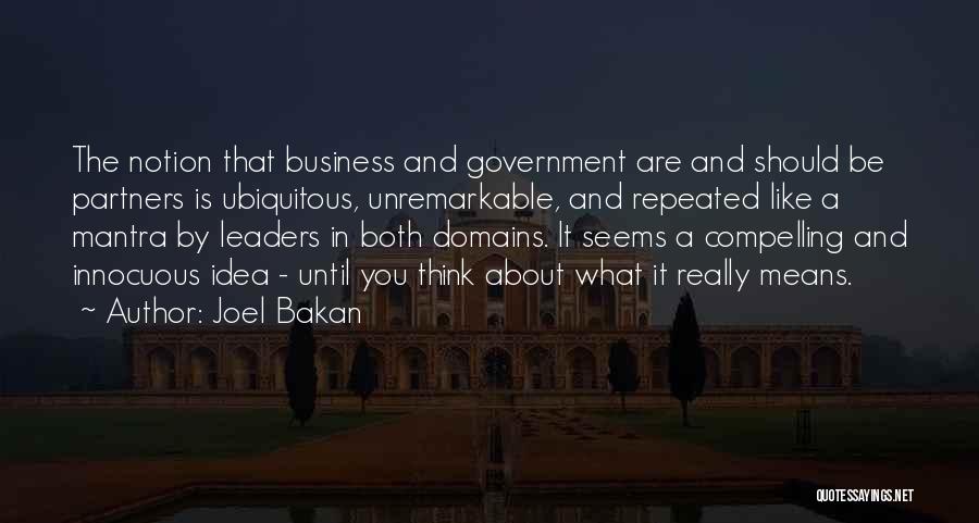 Joel Bakan Quotes: The Notion That Business And Government Are And Should Be Partners Is Ubiquitous, Unremarkable, And Repeated Like A Mantra By