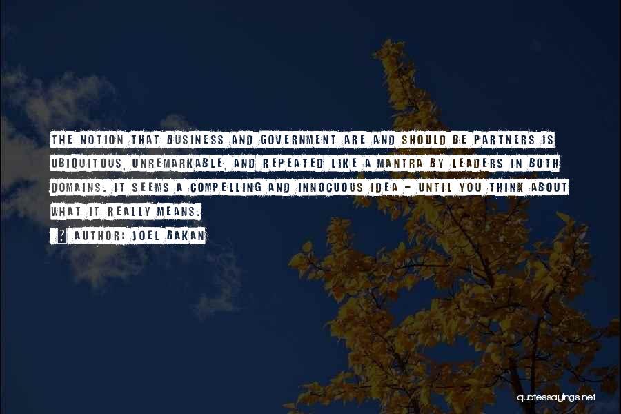 Joel Bakan Quotes: The Notion That Business And Government Are And Should Be Partners Is Ubiquitous, Unremarkable, And Repeated Like A Mantra By