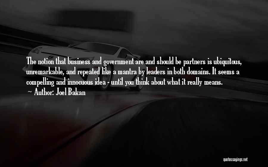 Joel Bakan Quotes: The Notion That Business And Government Are And Should Be Partners Is Ubiquitous, Unremarkable, And Repeated Like A Mantra By