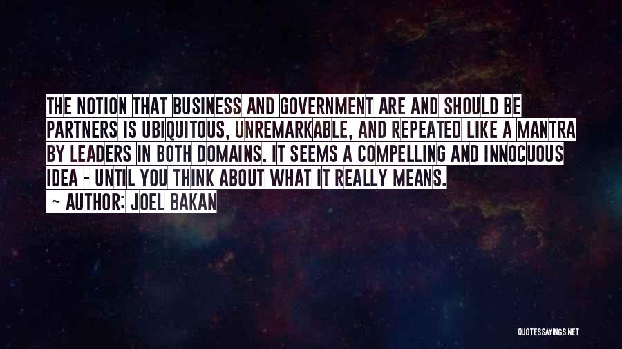 Joel Bakan Quotes: The Notion That Business And Government Are And Should Be Partners Is Ubiquitous, Unremarkable, And Repeated Like A Mantra By