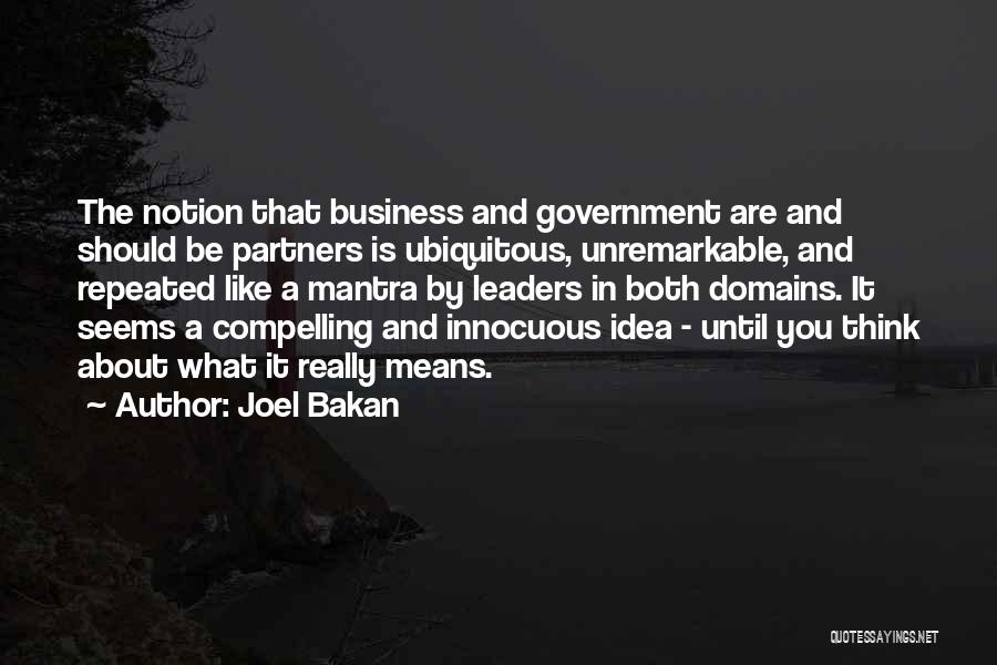 Joel Bakan Quotes: The Notion That Business And Government Are And Should Be Partners Is Ubiquitous, Unremarkable, And Repeated Like A Mantra By