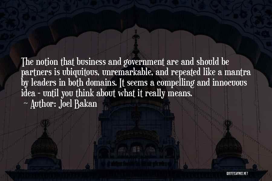 Joel Bakan Quotes: The Notion That Business And Government Are And Should Be Partners Is Ubiquitous, Unremarkable, And Repeated Like A Mantra By