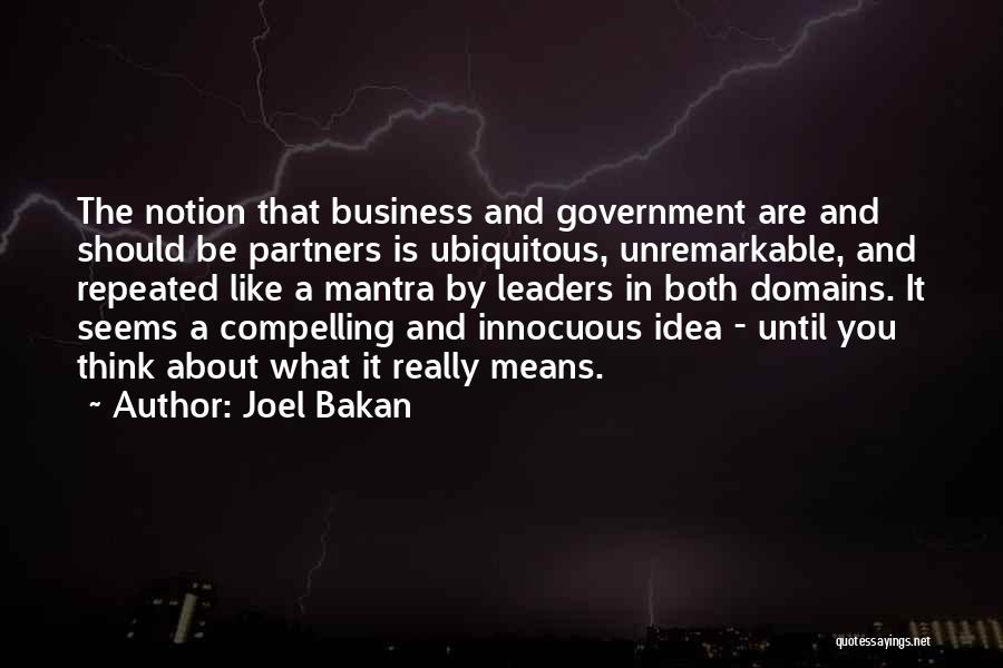 Joel Bakan Quotes: The Notion That Business And Government Are And Should Be Partners Is Ubiquitous, Unremarkable, And Repeated Like A Mantra By
