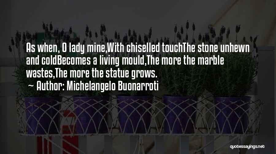 Michelangelo Buonarroti Quotes: As When, O Lady Mine,with Chiselled Touchthe Stone Unhewn And Coldbecomes A Living Mould,the More The Marble Wastes,the More The