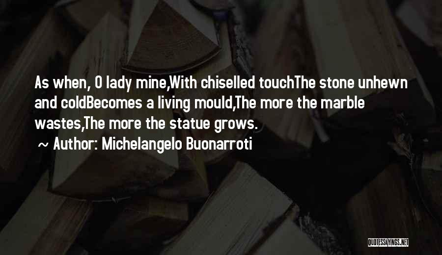 Michelangelo Buonarroti Quotes: As When, O Lady Mine,with Chiselled Touchthe Stone Unhewn And Coldbecomes A Living Mould,the More The Marble Wastes,the More The