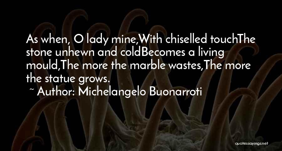 Michelangelo Buonarroti Quotes: As When, O Lady Mine,with Chiselled Touchthe Stone Unhewn And Coldbecomes A Living Mould,the More The Marble Wastes,the More The