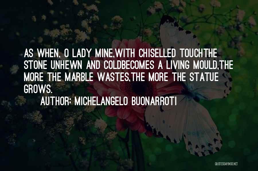 Michelangelo Buonarroti Quotes: As When, O Lady Mine,with Chiselled Touchthe Stone Unhewn And Coldbecomes A Living Mould,the More The Marble Wastes,the More The