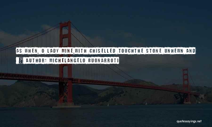 Michelangelo Buonarroti Quotes: As When, O Lady Mine,with Chiselled Touchthe Stone Unhewn And Coldbecomes A Living Mould,the More The Marble Wastes,the More The