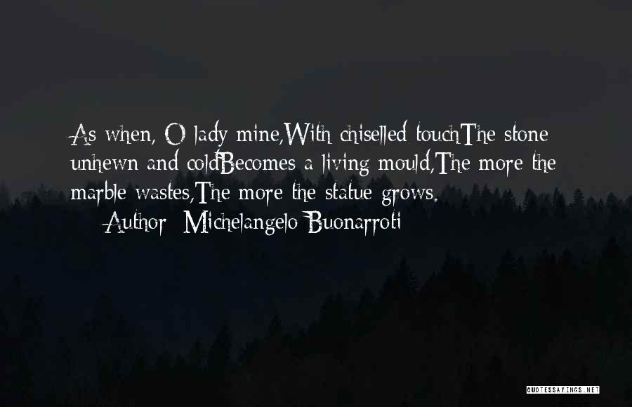 Michelangelo Buonarroti Quotes: As When, O Lady Mine,with Chiselled Touchthe Stone Unhewn And Coldbecomes A Living Mould,the More The Marble Wastes,the More The