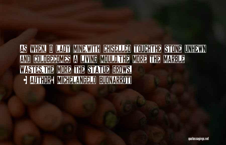 Michelangelo Buonarroti Quotes: As When, O Lady Mine,with Chiselled Touchthe Stone Unhewn And Coldbecomes A Living Mould,the More The Marble Wastes,the More The