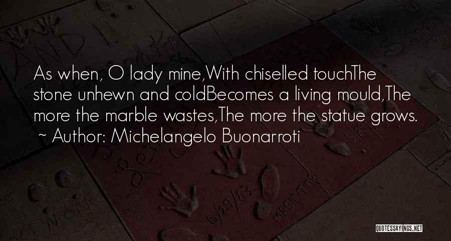 Michelangelo Buonarroti Quotes: As When, O Lady Mine,with Chiselled Touchthe Stone Unhewn And Coldbecomes A Living Mould,the More The Marble Wastes,the More The