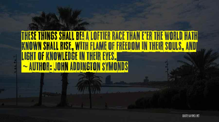 John Addington Symonds Quotes: These Things Shall Be! A Loftier Race Than E'er The World Hath Known Shall Rise, With Flame Of Freedom In