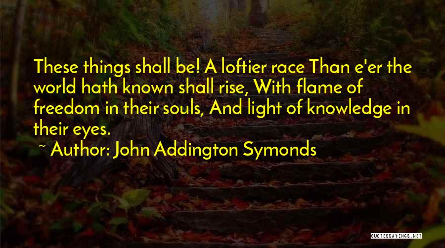 John Addington Symonds Quotes: These Things Shall Be! A Loftier Race Than E'er The World Hath Known Shall Rise, With Flame Of Freedom In