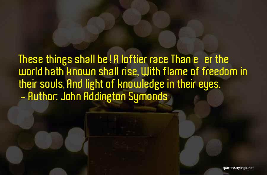 John Addington Symonds Quotes: These Things Shall Be! A Loftier Race Than E'er The World Hath Known Shall Rise, With Flame Of Freedom In